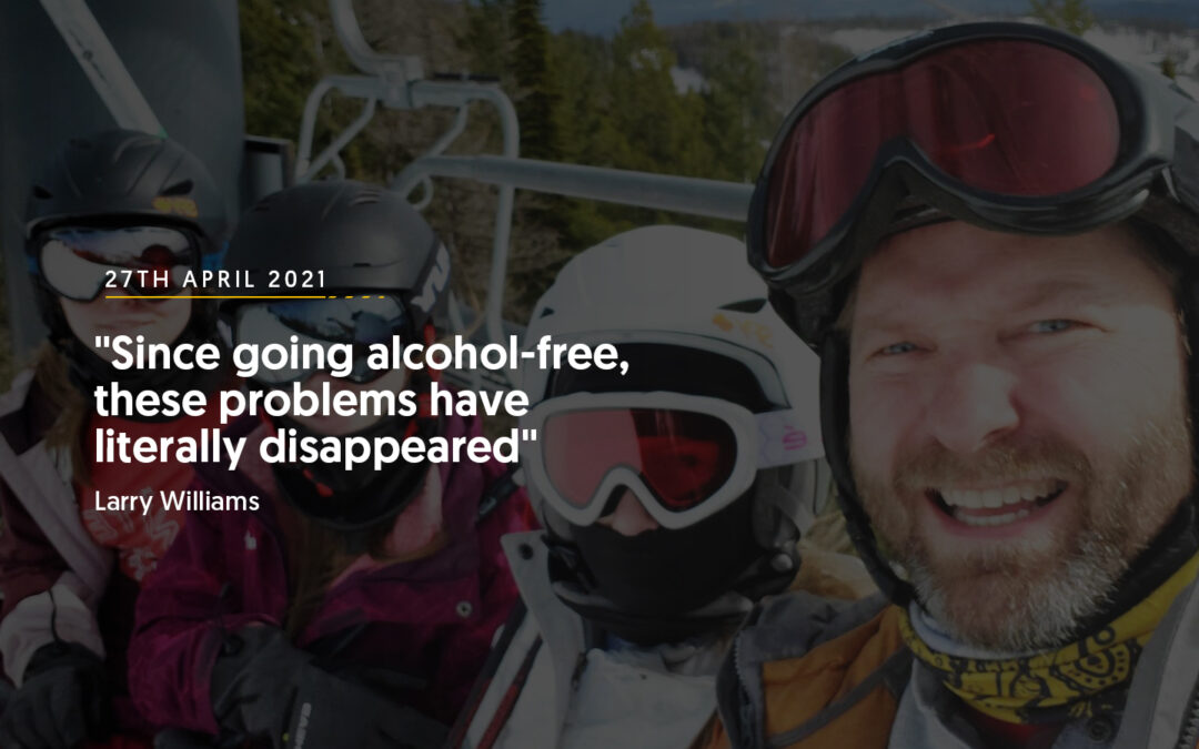 “Since going alcohol-free, these problems have literally disappeared” Larry Williams