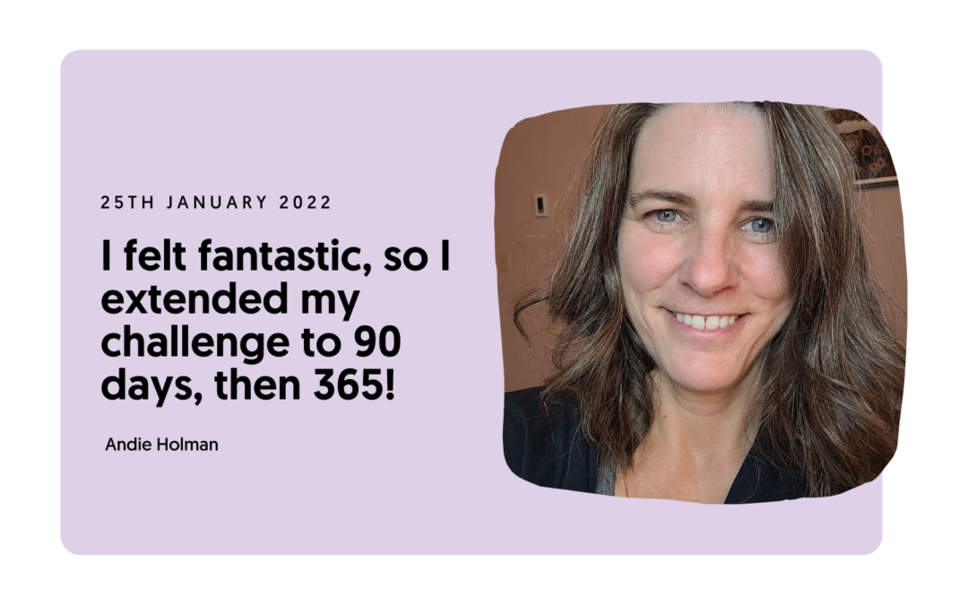 I felt fantastic, so I extended my challenge to 90 days, then 365! – Andie Holman